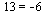 13 = -6